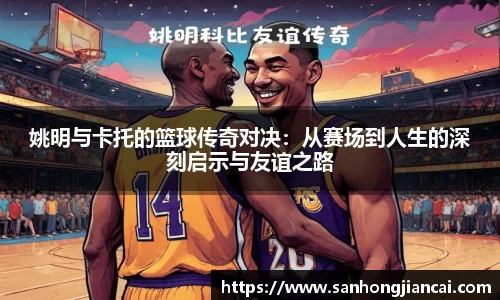 姚明与卡托的篮球传奇对决：从赛场到人生的深刻启示与友谊之路