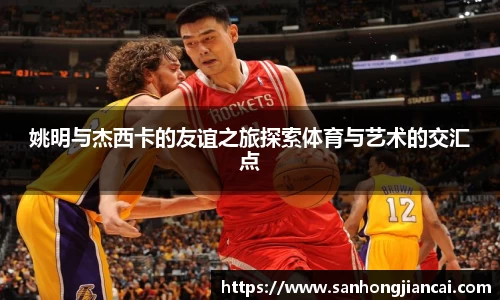 姚明与杰西卡的友谊之旅探索体育与艺术的交汇点