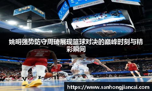姚明强势防守周琦展现篮球对决的巅峰时刻与精彩瞬间