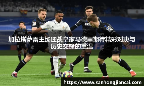 加拉塔萨雷主场迎战皇家马德里期待精彩对决与历史交锋的重温