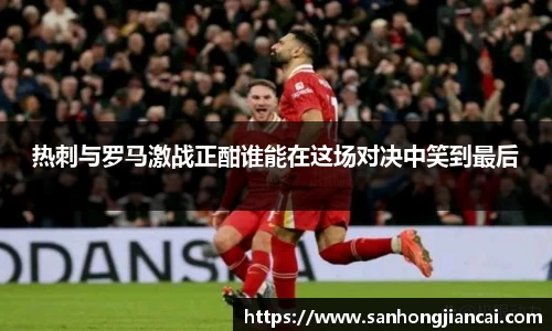 热刺与罗马激战正酣谁能在这场对决中笑到最后