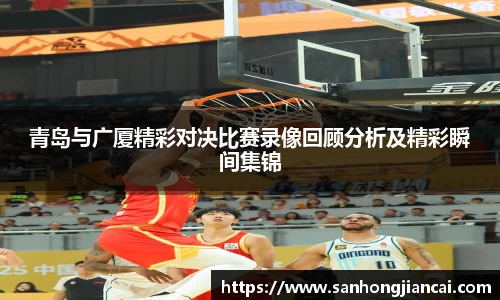 青岛与广厦精彩对决比赛录像回顾分析及精彩瞬间集锦