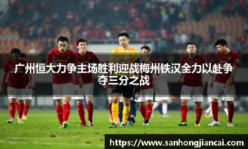 广州恒大力争主场胜利迎战梅州铁汉全力以赴争夺三分之战